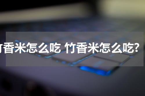 竹香米怎么吃 竹香米怎么吃?