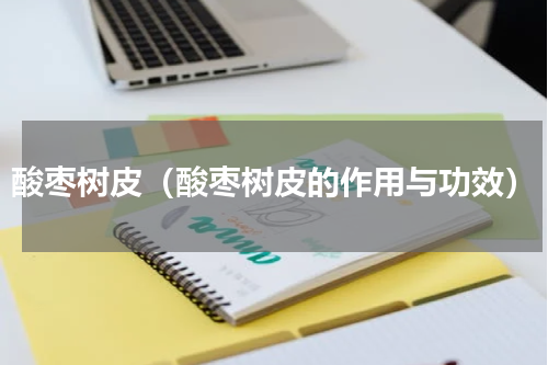酸枣树皮（酸枣树皮的作用与功效）