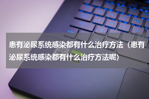 患有泌尿系统感染都有什么治疗方法（患有泌尿系统感染都有什么治疗方法呢）