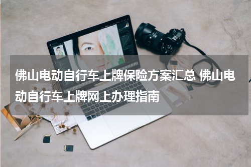 佛山电动自行车上牌保险方案汇总 佛山电动自行车上牌网上办理指南