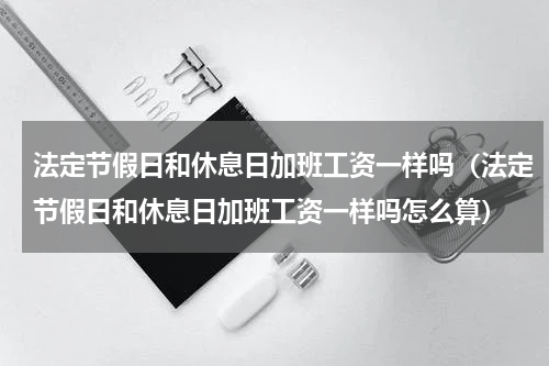 法定节假日和休息日加班工资一样吗（法定节假日和休息日加班工资一样吗怎么算）