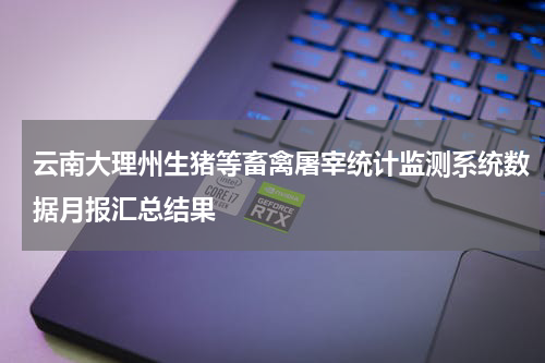 云南大理州生猪等畜禽屠宰统计监测系统数据月报汇总结果