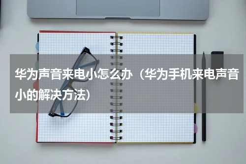 华为声音来电小怎么办（华为手机来电声音小的解决方法）