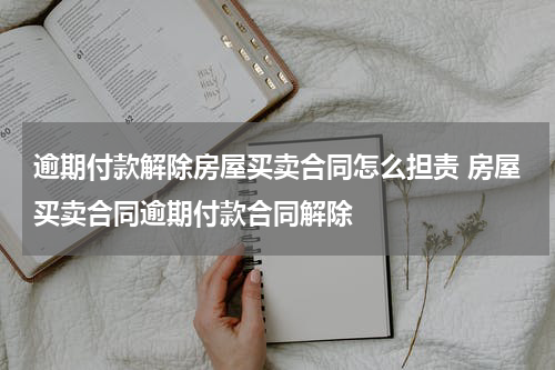 逾期付款解除房屋买卖合同怎么担责 房屋买卖合同逾期付款合同解除