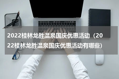 2022桂林龙胜温泉国庆优惠活动（2022桂林龙胜温泉国庆优惠活动有哪些）