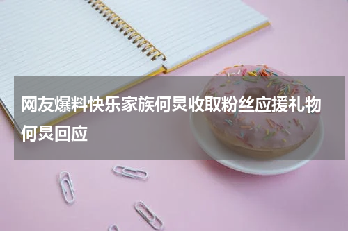 网友爆料快乐家族何炅收取粉丝应援礼物 何炅回应