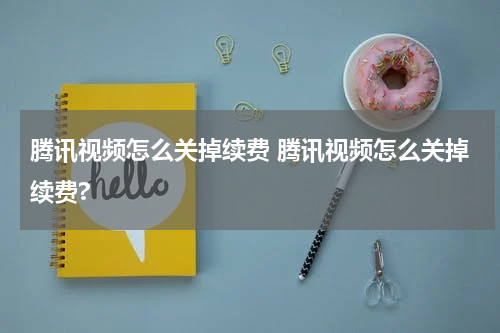 腾讯视频怎么关掉续费 腾讯视频怎么关掉续费?