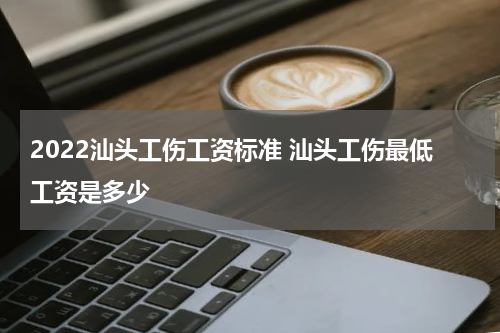 2022汕头工伤工资标准 汕头工伤最低工资是多少