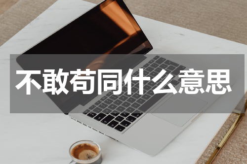 不敢苟同什么意思