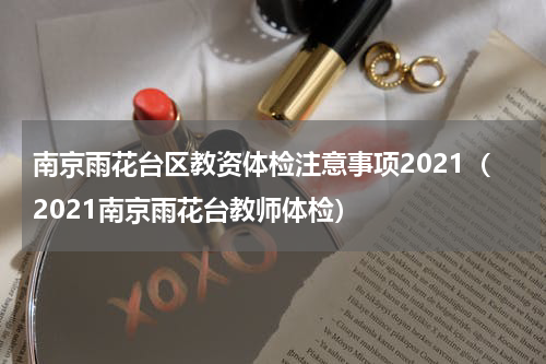 南京雨花台区教资体检注意事项2021（2021南京雨花台教师体检）