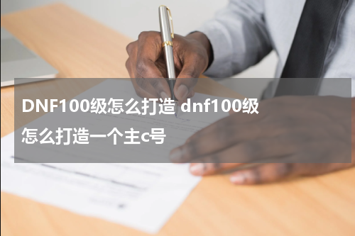 DNF100级怎么打造 dnf100级怎么打造一个主c号