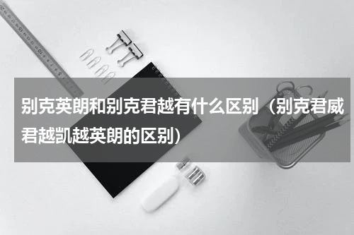 别克英朗和别克君越有什么区别（别克君威君越凯越英朗的区别）