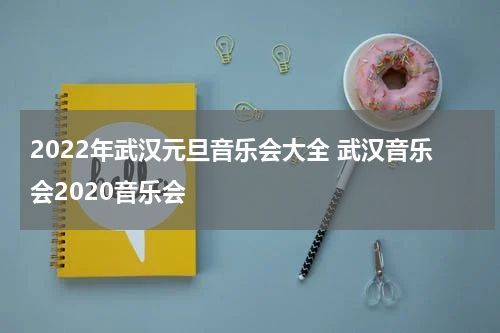 2022年武汉元旦音乐会大全 武汉音乐会2020音乐会