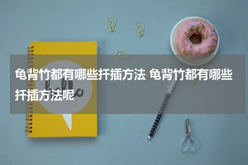 龟背竹都有哪些扦插方法 龟背竹都有哪些扦插方法呢