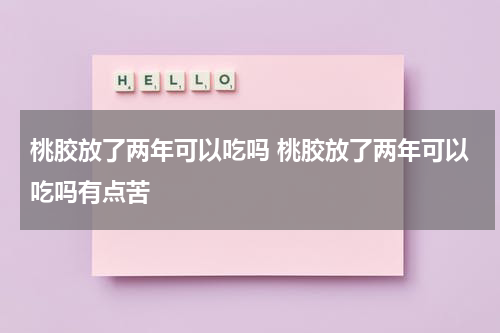 桃胶放了两年可以吃吗 桃胶放了两年可以吃吗有点苦