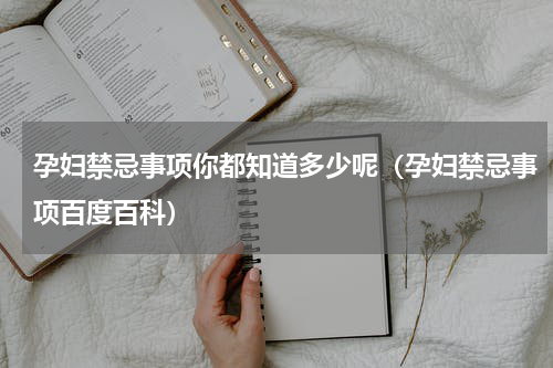 孕妇禁忌事项你都知道多少呢（孕妇禁忌事项百度百科）