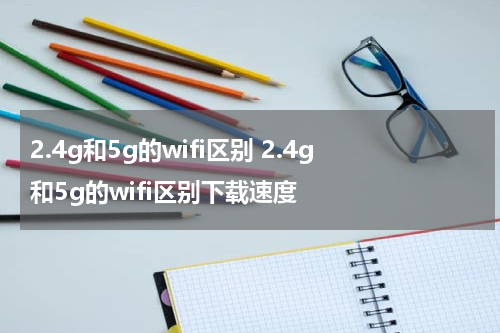 2.4g和5g的wifi区别 2.4g和5g的wifi区别下载速度