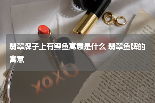 翡翠牌子上有鲤鱼寓意是什么 翡翠鱼牌的寓意