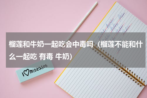 榴莲和牛奶一起吃会中毒吗（榴莲不能和什么一起吃 有毒 牛奶）
