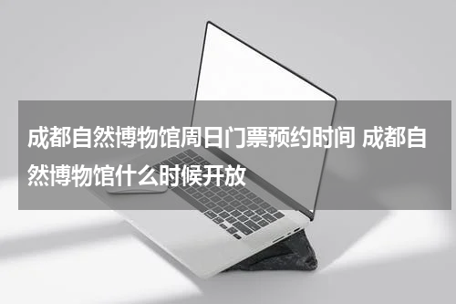 成都自然博物馆周日门票预约时间 成都自然博物馆什么时候开放