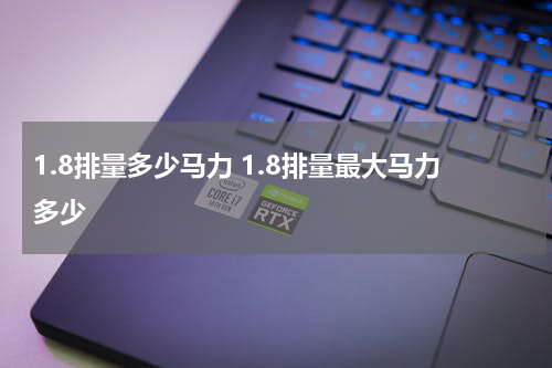 1.8排量多少马力 1.8排量最大马力多少
