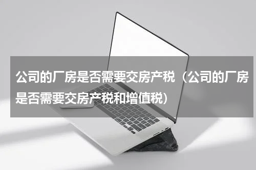 公司的厂房是否需要交房产税（公司的厂房是否需要交房产税和增值税）