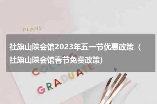 社旗山陕会馆2023年五一节优惠政策（社旗山陕会馆春节免费政策）