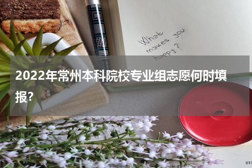 2022年常州本科院校专业组志愿何时填报？