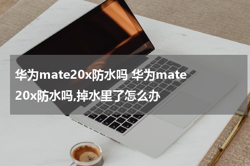 华为mate20x防水吗 华为mate20x防水吗,掉水里了怎么办