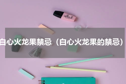 白心火龙果禁忌（白心火龙果的禁忌）