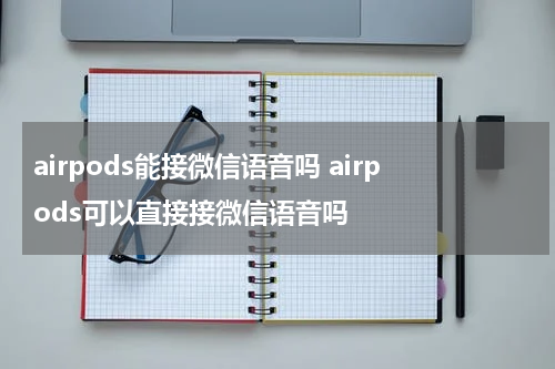 airpods能接微信语音吗 airpods可以直接接微信语音吗