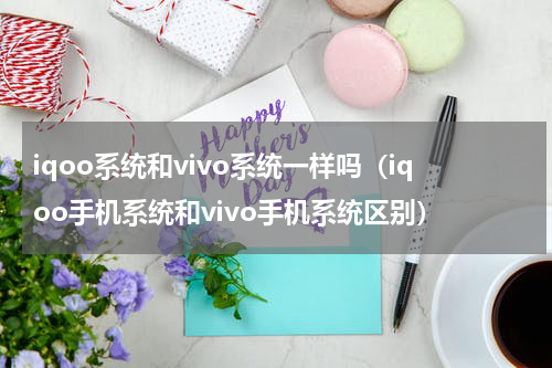 iqoo系统和vivo系统一样吗（iqoo手机系统和vivo手机系统区别）