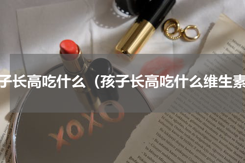 孩子长高吃什么（孩子长高吃什么维生素）