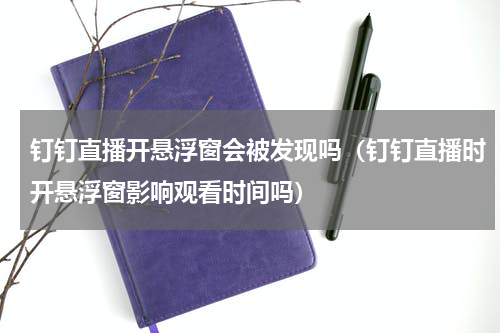钉钉直播开悬浮窗会被发现吗（钉钉直播时开悬浮窗影响观看时间吗）