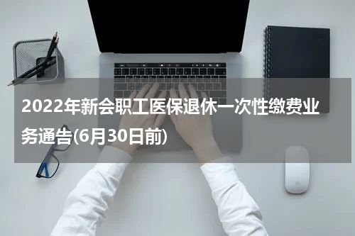 2022年新会职工医保退休一次性缴费业务通告(6月30日前)