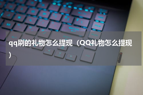 qq刷的礼物怎么提现（QQ礼物怎么提现）