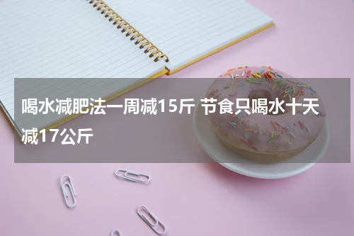 喝水减肥法一周减15斤 节食只喝水十天减17公斤