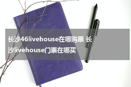 长沙46livehouse在哪购票 长沙livehouse门票在哪买