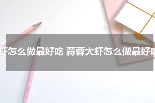 大虾怎么做最好吃 蒜蓉大虾怎么做最好吃