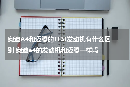 奥迪A4和迈腾的TFSI发动机有什么区别 奥迪a4的发动机和迈腾一样吗