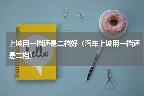 上坡用一档还是二档好（汽车上坡用一档还是二档）