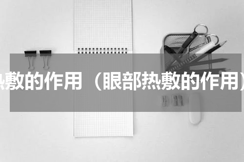 热敷的作用（眼部热敷的作用）