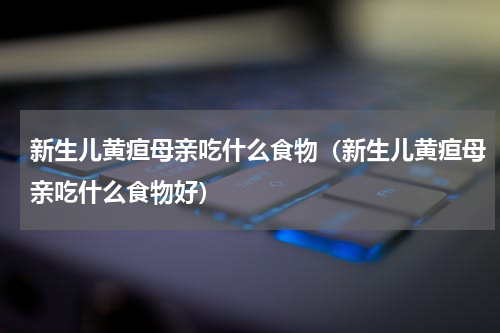 新生儿黄疸母亲吃什么食物（新生儿黄疸母亲吃什么食物好）