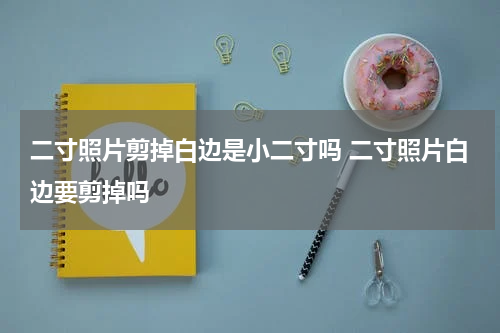 二寸照片剪掉白边是小二寸吗 二寸照片白边要剪掉吗