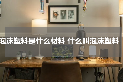 泡沫塑料是什么材料 什么叫泡沫塑料