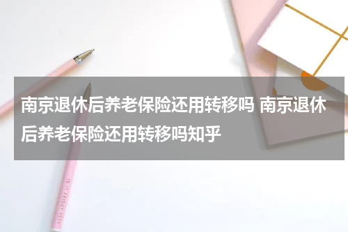 南京退休后养老保险还用转移吗 南京退休后养老保险还用转移吗知乎