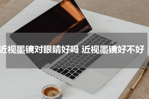 近视墨镜对眼睛好吗 近视墨镜好不好
