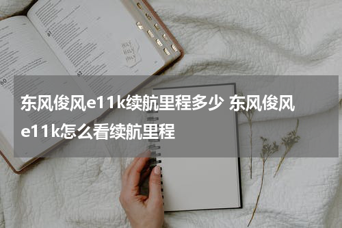 东风俊风e11k续航里程多少 东风俊风e11k怎么看续航里程