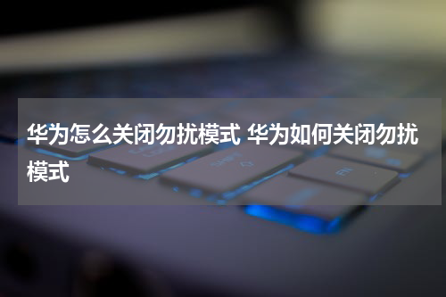 华为怎么关闭勿扰模式 华为如何关闭勿扰模式