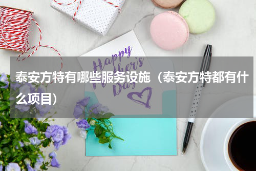泰安方特有哪些服务设施（泰安方特都有什么项目）
